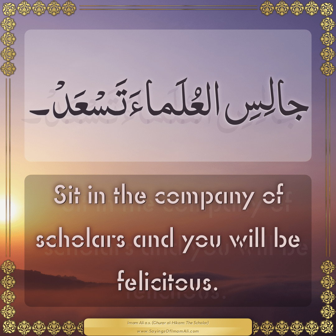 Sit in the company of scholars and you will be felicitous.